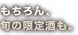 もちろん、 旬の限定酒も。 